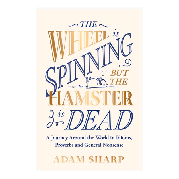 The Wheel is Spinning but the Hamster is Dead : A Journey Around the World in Idioms, Proverbs and General Nonsense